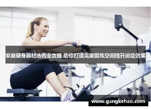 家庭健身器材选购全攻略 助你打造完美锻炼空间提升运动效果