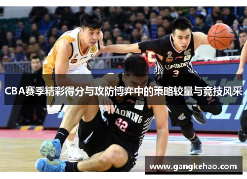 CBA赛季精彩得分与攻防博弈中的策略较量与竞技风采