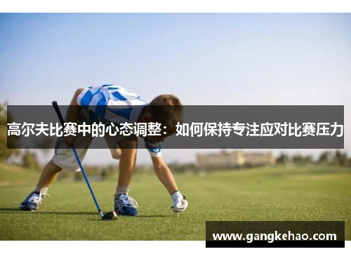 高尔夫比赛中的心态调整：如何保持专注应对比赛压力